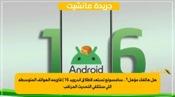 هل هاتفك مؤهل؟.. سامسونج تستعد لإطلاق أندرويد 16 | قائمة الهواتف المتوسطة التي ستتلقى التحديث المرتقب